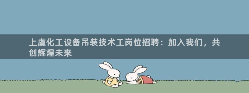 新航娱乐的创始人是谁：上虞化工设备吊装技术工岗位招