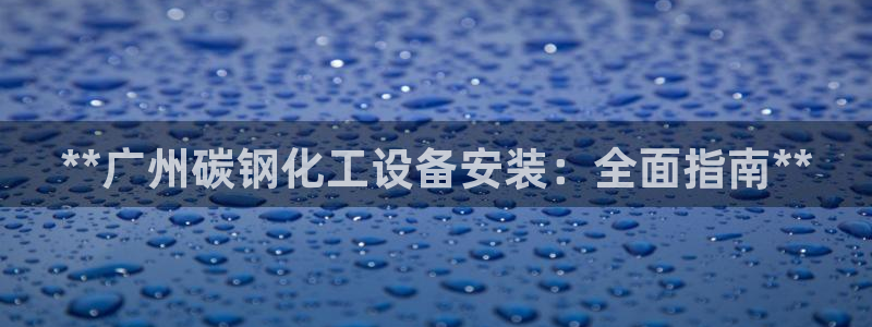 新航娱乐最新消息：**广州碳钢化工设备安装：全面指