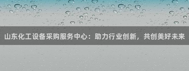 新航娱乐集团最新消息今天：山东化工设备采购服务中心