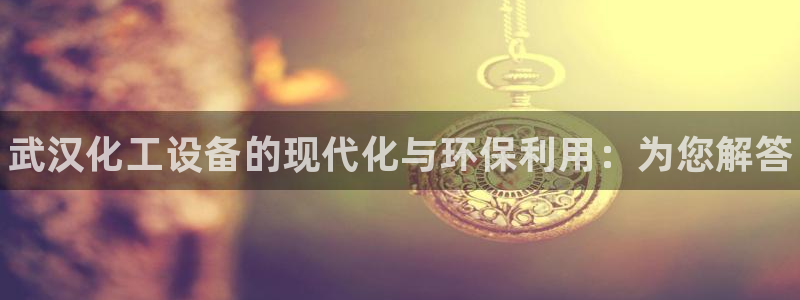 新航娱乐扣款能追回来吗：武汉化工设备的现代化与环保利用：为您